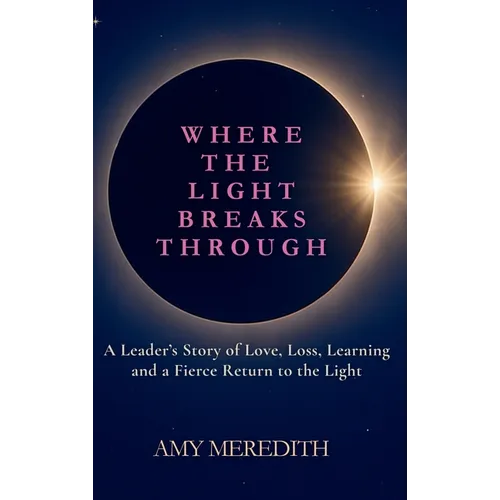 Where the Light Breaks Through: A Leader's Story of Love, Loss, Learning, and a Fierce Return to the Light - Hardcover