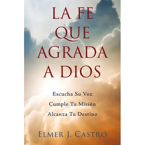 La Fe Que Agrada a Dios: Escucha Su Voz - Cumple Tu Misión - Alcanza Tu Destino - Paperback
