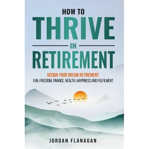How to Thrive in Retirement: DESIGN YOUR DREAM RETIREMENT: Fun, Freedom, Health, Happiness and Fulfilment - Paperback
