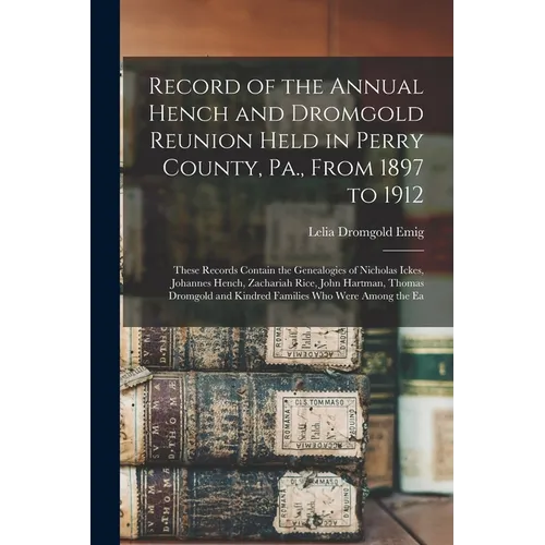 Record of the Annual Hench and Dromgold Reunion Held in Perry County, Pa., From 1897 to 1912: These Records Contain the Genealogies of Nicholas Ickes, - Paperback