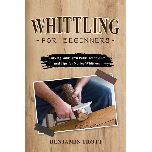 Whittling for Beginners: Carving Your Own Path: Techniques and Tips for Novice Whittlers - Paperback