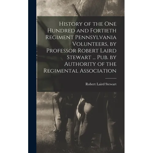 History of the One Hundred and Fortieth Regiment Pennsylvania Volunteers, by Professor Robert Laird Stewart ... Pub. by Authority of the Regimental As - Hardcover