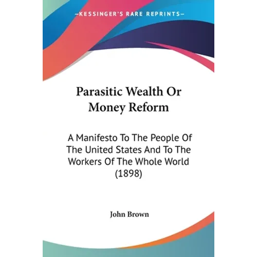 Parasitic Wealth Or Money Reform: A Manifesto To The People Of The United States And To The Workers Of The Whole World (1898) - Paperback