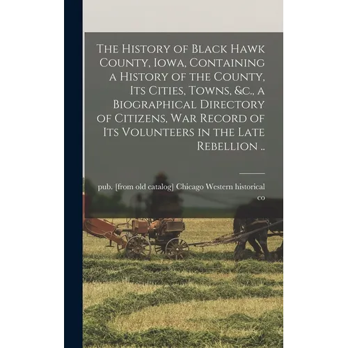 The History of Black Hawk County, Iowa, Containing a History of the County, its Cities, Towns, &c., a Biographical Directory of Citizens, war Record o - Hardcover
