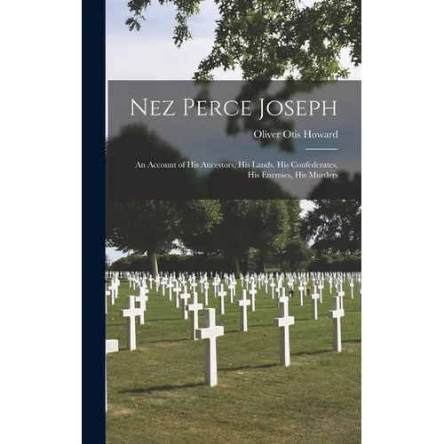 Nez Perce Joseph: An Account of His Ancestors, His Lands, His Confederates, His Enemies, His Murders - Hardcover