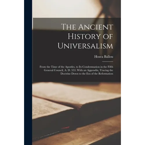 The Ancient History of Universalism: From the Time of the Apostles, to Its Condemnation in the Fifth General Council, A. D. 553. With an Appendix, Tra - Paperback