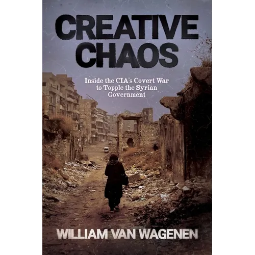 Creative Chaos: Inside the CIA's Covert War to Topple the Syrian Government - Paperback