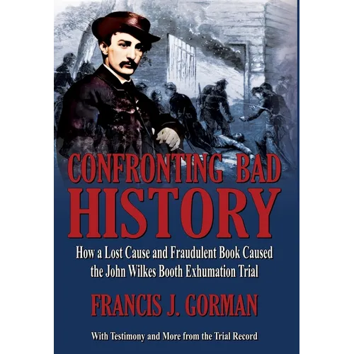 Confronting Bad History -- How a Lost Cause and Fraudulent Book Caused the John Wilkes Booth Exhumation Trial - Hardcover