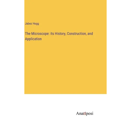 The Microscope: its History, Construction, and Application - Hardcover