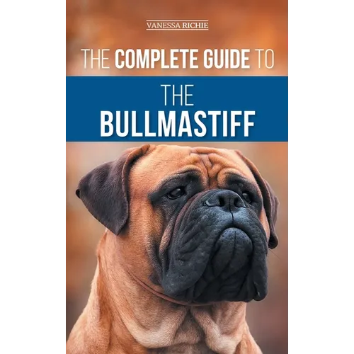 The Complete Guide to the Bullmastiff: Finding, Raising, Feeding, Training, Exercising, Socializing, and Loving Your New Bullmastiff Puppy - Hardcover