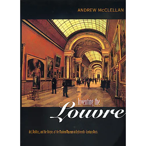 Inventing the Louvre: Art, Politics, and the Origins of the Modern Museum in Eighteenth-Century Paris - Paperback