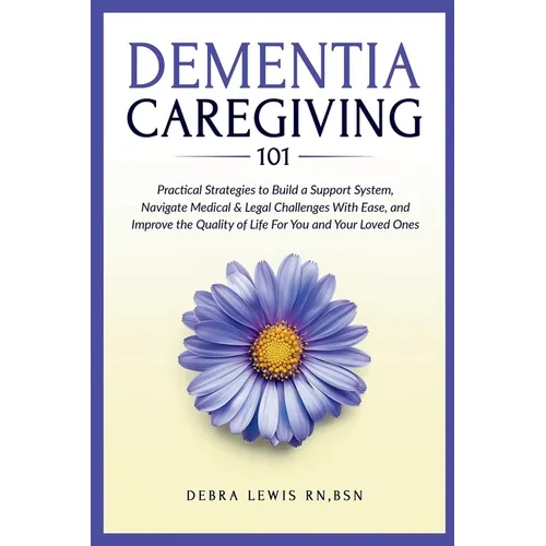 Dementia Caregiving 101: Practical Strategies to Build a Support System, Navigate Medical & Legal Challenges With Ease, and Improve the Quality of Lif - Paperback