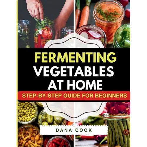 Fermenting Vegetables at Home: Step-by-Step Guide for Beginners to Transform Fresh Food into Delicious Probiotic-Rich Recipe Like Sauerkraut, kimchi & - Paperback