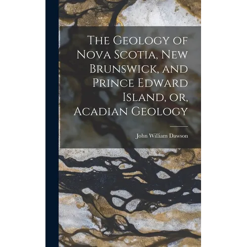 The Geology of Nova Scotia, New Brunswick, and Prince Edward Island, or, Acadian Geology - Hardcover