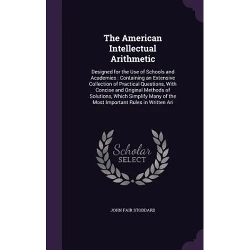The American Intellectual Arithmetic: Designed for the Use of Schools and Academies: Containing an Extensive Collection of Practical Questions, With C - Hardcover