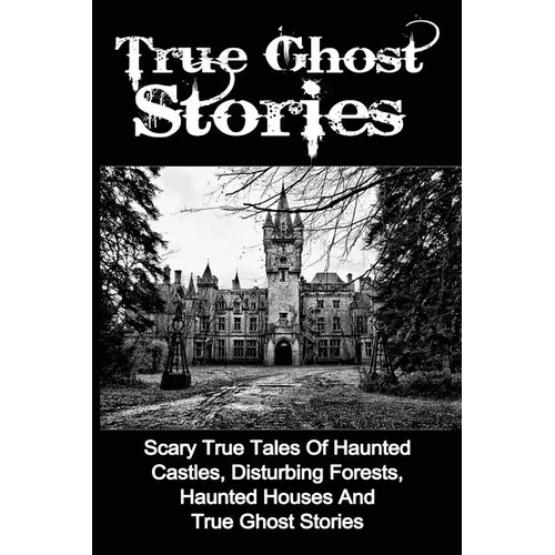 True Ghost Stories: Scary True Tales Of Haunted Castles, Disturbing Forests, Haunted Houses And True Ghost Stories - Paperback