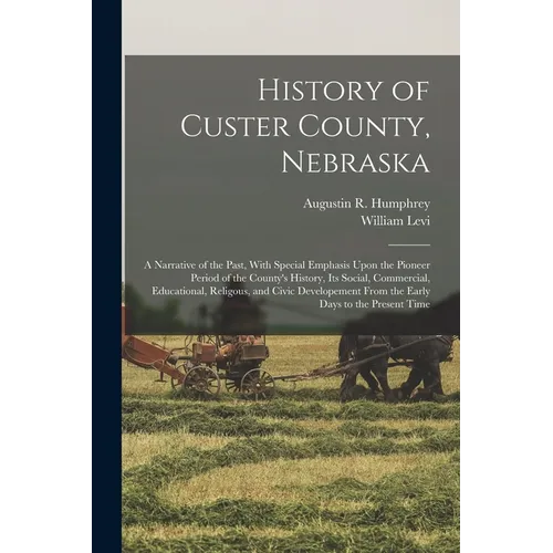 History of Custer County, Nebraska; a Narrative of the Past, With Special Emphasis Upon the Pioneer Period of the County's History, Its Social, Commer - Paperback
