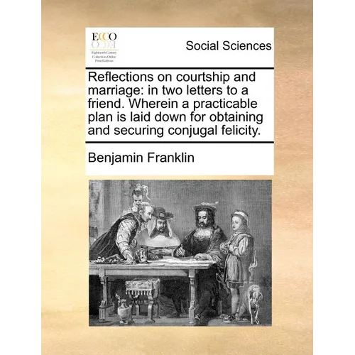 Reflections on Courtship and Marriage: In Two Letters to a Friend. Wherein a Practicable Plan Is Laid Down for Obtaining and Securing Conjugal Felicit - Paperback