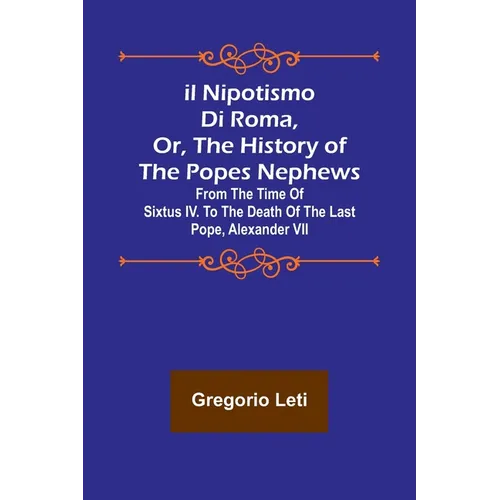 Il nipotismo di Roma, or, The History of the Popes Nephews; from the time of Sixtus IV. to the death of the last Pope, Alexander VII - Paperback
