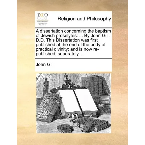 A Dissertation Concerning the Baptism of Jewish Proselytes: ... by John Gill, D.D. This Dissertation Was First Published at the End of the Body of Pra - Paperback