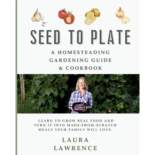 Seed to Table - A Homesteading Gardening Guide & Cookbook: A Homesteading Gardening Guide and Cookbook - Paperback