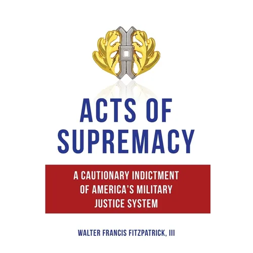 Acts of Supremacy: A Cautionary Indictment of America's Military Justice System - Paperback