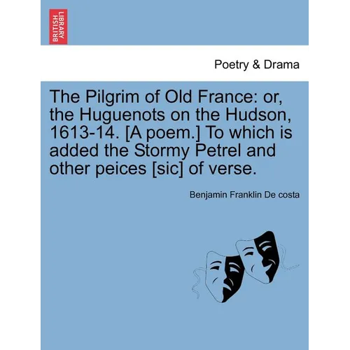 The Pilgrim of Old France: Or, the Huguenots on the Hudson, 1613-14. [a Poem.] to Which Is Added the Stormy Petrel and Other Peices [sic] of Vers - Paperback