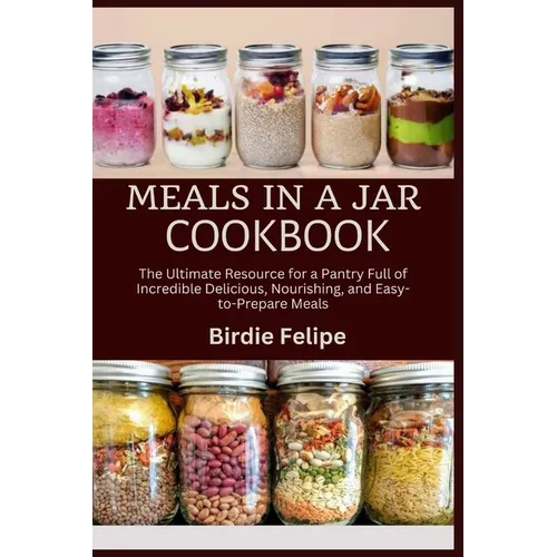 Meals in a Jar Cookbook: The ultimate Resource for a Pantry full of Incredible, Delicious, Nourishing, and Easy-to-Prepare Meals. - Paperback