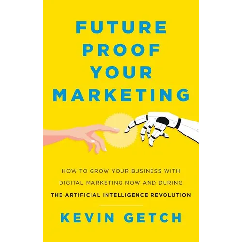 Future Proof Your Marketing: How to Grow Your Business with Digital Marketing Now and During the Artificial Intelligence Revolution - Paperback