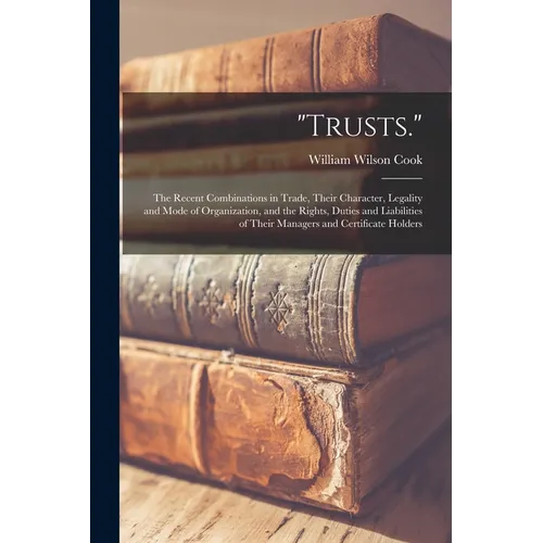 "Trusts.": The Recent Combinations in Trade, Their Character, Legality and Mode of Organization, and the Rights, Duties and Liabi - Paperback