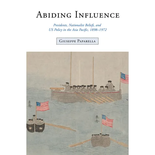 Abiding Influence: Presidents, Nationalist Beliefs, and Us Policy in the Asia Pacific, 1898-1972 - Hardcover
