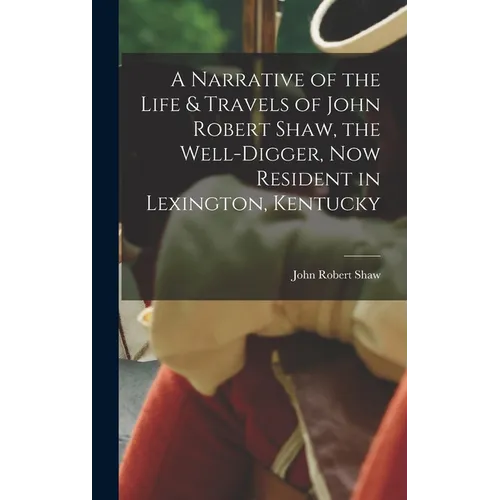 A Narrative of the Life & Travels of John Robert Shaw, the Well-digger, now Resident in Lexington, Kentucky - Hardcover