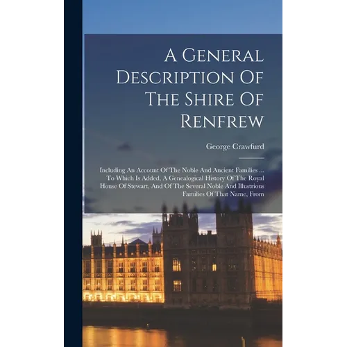A General Description Of The Shire Of Renfrew: Including An Account Of The Noble And Ancient Families ... To Which Is Added, A Genealogical History Of - Hardcover