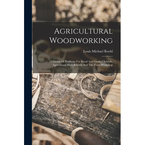 Agricultural Woodworking: A Group Of Problems For Rural And Graded Schools, Agricultural High Schools And The Farm Workshop - Paperback