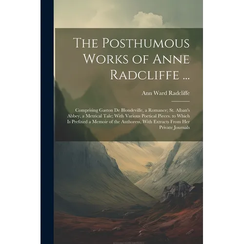 The Posthumous Works of Anne Radcliffe ...: Comprising Gaston De Blondeville, a Romance; St. Alban's Abbey, a Metrical Tale; With Various Poetical Pie - Paperback