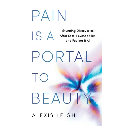 Pain Is a Portal to Beauty: Stunning Discoveries After Loss, Psychedelics, and Feeling It All - Paperback