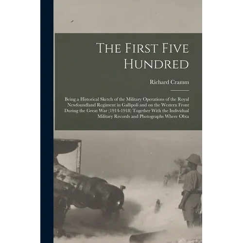The First Five Hundred; Being a Historical Sketch of the Military Operations of the Royal Newfoundland Regiment in Gallipoli and on the Western Front - Paperback