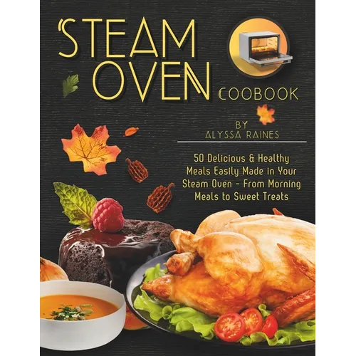 Steam Oven Cookbook: 50 Delicious & Healthy Meals Easily Made in Your Steam Oven - From Morning Meals to Sweet Treat - Paperback