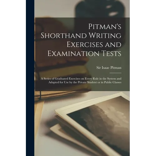 Pitman's Shorthand Writing Exercises and Examination Tests; a Series of Graduated Exercises on Every Rule in the System and Adapted for use by the Pri - Paperback