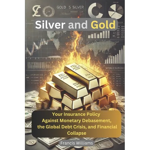 Silver and Gold: Your Insurance Policy Against Monetary Debasement, the Global Debt Crisis, and Financial Collapse - Paperback