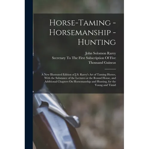 Horse-Taming - Horsemanship - Hunting: A New Illustrated Edition of J.S. Rarey's Art of Taming Horses, With the Substance of the Lectures at the Round - Paperback