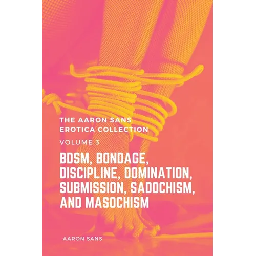 The Aaron Sans Erotica Collection, Volume 3: BDSM, Bondage, Discipline, Domination, Submission, Sadochism, and Masochism: BDSM, Bondage, Discipline, D - Paperback