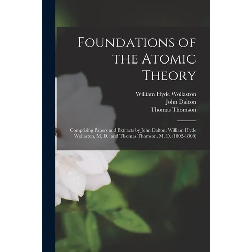 Foundations of the Atomic Theory: Comprising Papers and Extracts by John Dalton, William Hyde Wollaston, M. D., and Thomas Thomson, M. D. (1802-1808) - Paperback