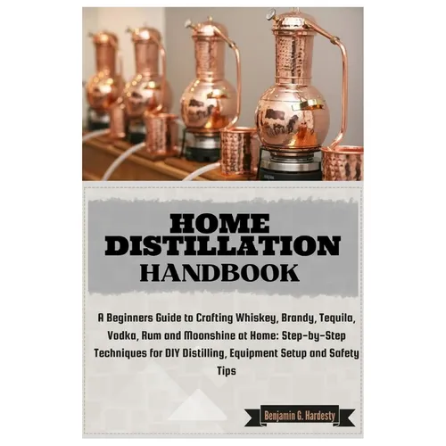 Home Distillation Handbook: A Beginners Guide to Crafting Whiskey, Brandy, Tequila, Vodka and Rum at Home: Step-by-Step Techniques for DIY Distill - Paperback