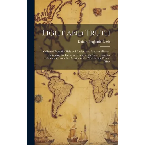 Light and Truth: Collected From the Bible and Ancient and Modern History: Containing the Universal History of the Colored and the India - Hardcover