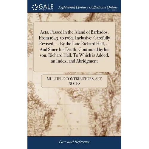 Acts, Passed in the Island of Barbados. From 1643, to 1762, Inclusive; Carefully Revised, ... By the Late Richard Hall, ... And Since his Death, Conti - Hardcover