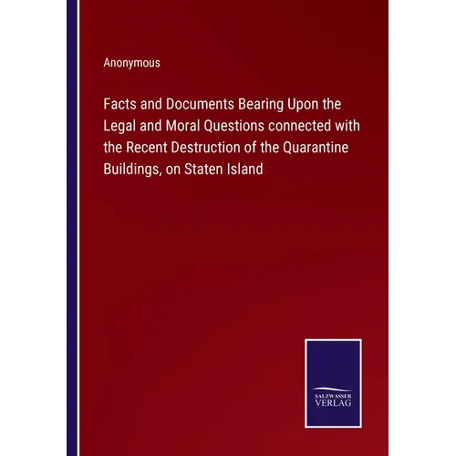 Facts and Documents Bearing Upon the Legal and Moral Questions connected with the Recent Destruction of the Quarantine Buildings, on Staten Island - Paperback