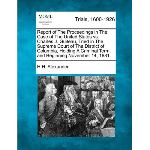 Report of The Proceedings in The Case of The United States vs. Charles J. Guiteau, Tried in The Supreme Court of The District of Columbia, Holding A C - Paperback