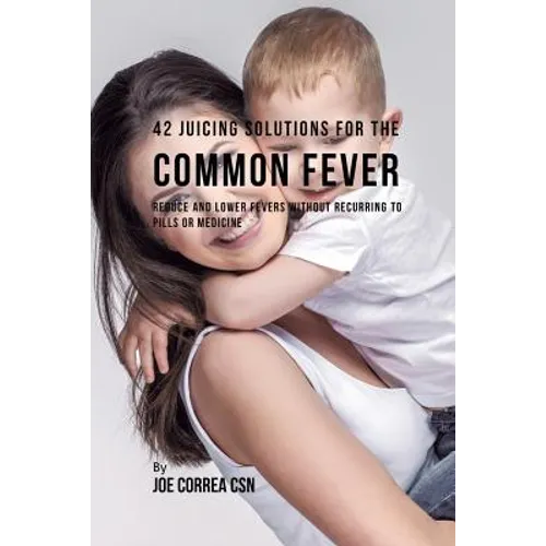 42 Juicing Solutions for the Common Fever: Reduce and Lower Fevers without Recurring to Pills or Medicine - Paperback