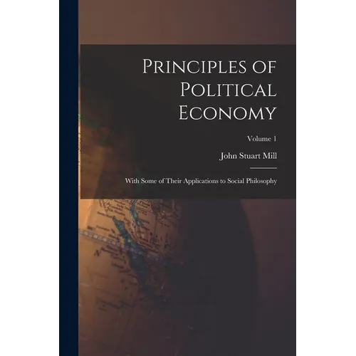 Principles of Political Economy: With Some of Their Applications to Social Philosophy; Volume 1 - Paperback